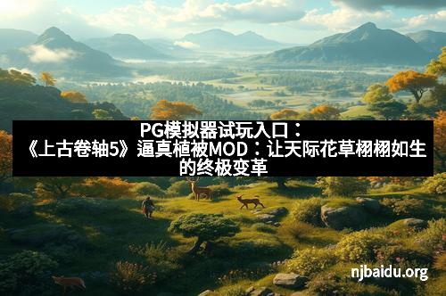 PG模拟器试玩入口：《上古卷轴5》逼真植被MOD：让天际花草栩栩如生的终极变革