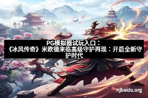 PG模拟器试玩入口：《冰风传奇》米欧德来临高级守护再现：开启全新守护时代
